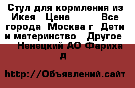 Стул для кормления из Икея › Цена ­ 800 - Все города, Москва г. Дети и материнство » Другое   . Ненецкий АО,Фариха д.